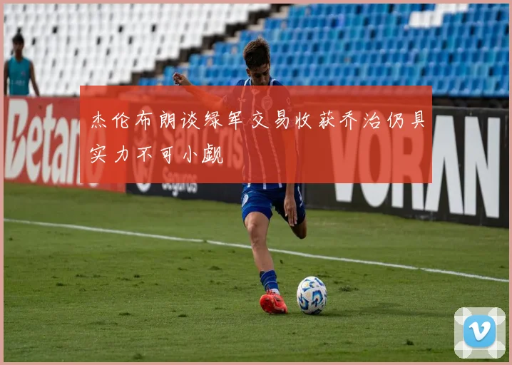杰伦布朗谈绿军交易收获乔治仍具实力不可小觑