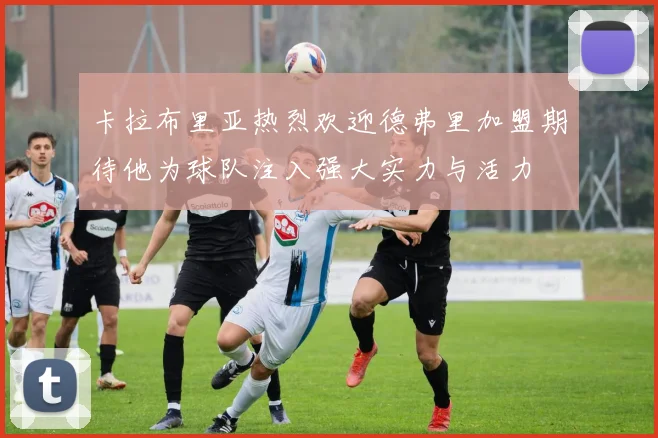 卡拉布里亚热烈欢迎德弗里加盟期待他为球队注入强大实力与活力