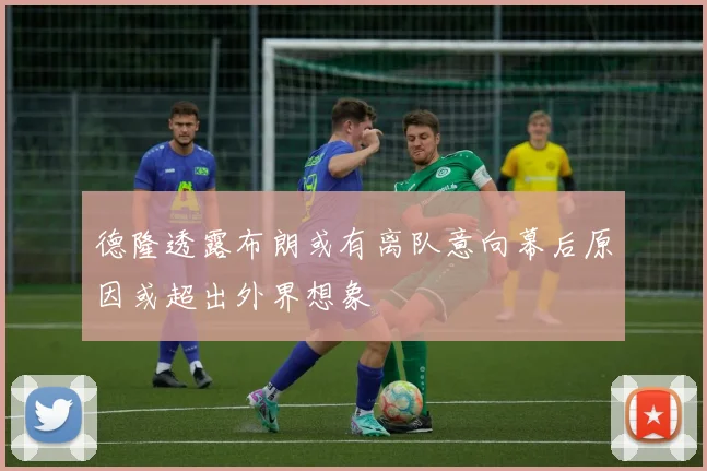 德隆透露布朗或有离队意向幕后原因或超出外界想象