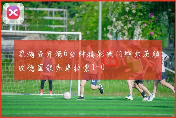 恩梅查开场6分钟精彩破门维尔茨助攻德国领先库拉索1-0