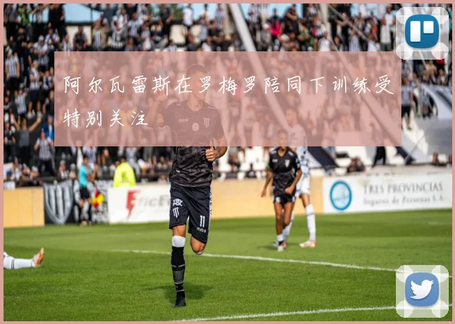阿尔瓦雷斯在罗梅罗陪同下训练受特别关注