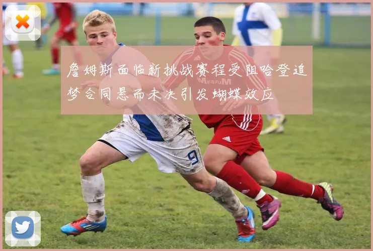 詹姆斯面临新挑战赛程受阻哈登追梦合同悬而未决引发蝴蝶效应