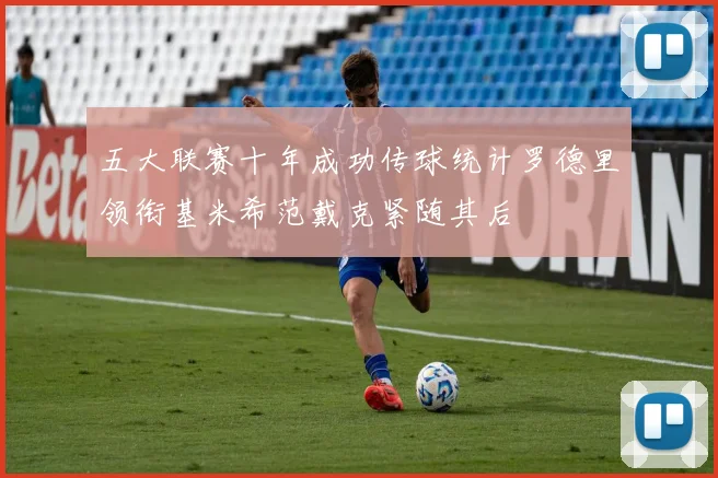 五大联赛十年成功传球统计罗德里领衔基米希范戴克紧随其后