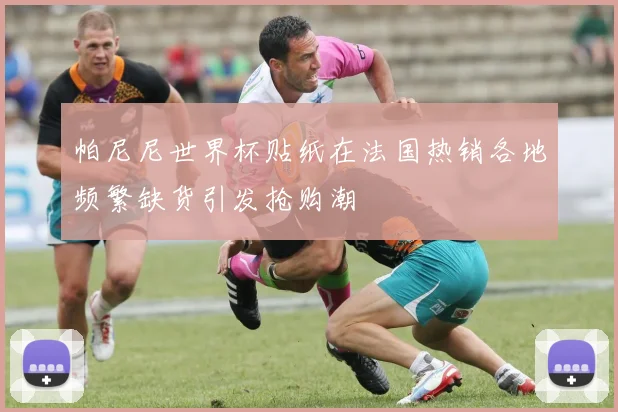 帕尼尼世界杯贴纸在法国热销各地频繁缺货引发抢购潮